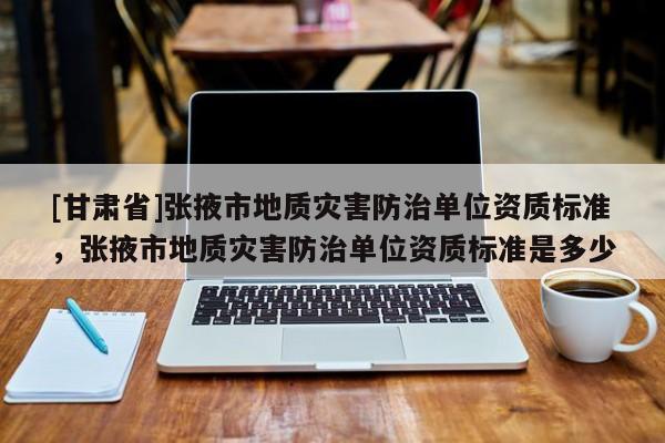 [甘肅省]張掖市地質(zhì)災(zāi)害防治單位資質(zhì)標準，張掖市地質(zhì)災(zāi)害防治單位資質(zhì)標準是多少