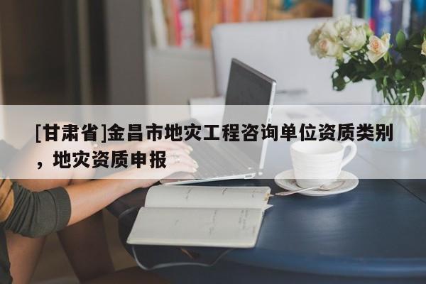 [甘肅省]金昌市地災(zāi)工程咨詢單位資質(zhì)類別，地災(zāi)資質(zhì)申報
