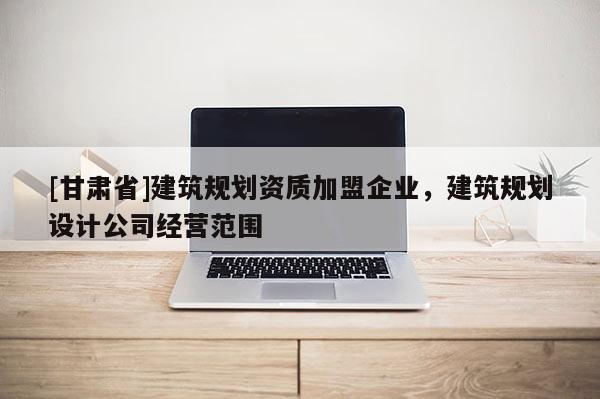 [甘肅省]建筑規(guī)劃資質(zhì)加盟企業(yè)，建筑規(guī)劃設(shè)計公司經(jīng)營范圍