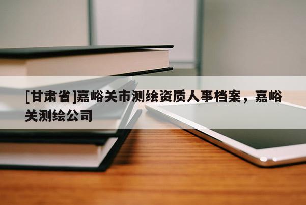 [甘肅省]嘉峪關(guān)市測繪資質(zhì)人事檔案，嘉峪關(guān)測繪公司