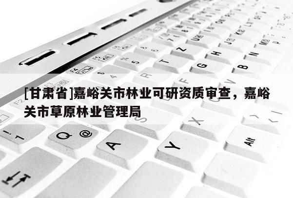 [甘肅省]嘉峪關(guān)市林業(yè)可研資質(zhì)審查，嘉峪關(guān)市草原林業(yè)管理局