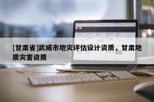 [甘肅省]武威市地災(zāi)評(píng)估設(shè)計(jì)資質(zhì)，甘肅地質(zhì)災(zāi)害資質(zhì)