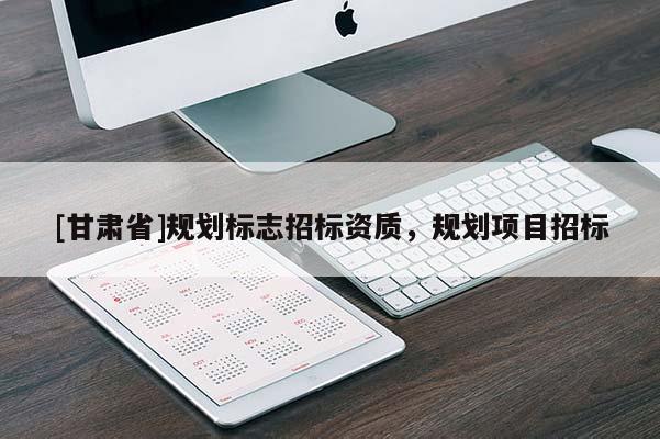 [甘肅省]規(guī)劃標(biāo)志招標(biāo)資質(zhì)，規(guī)劃項(xiàng)目招標(biāo)