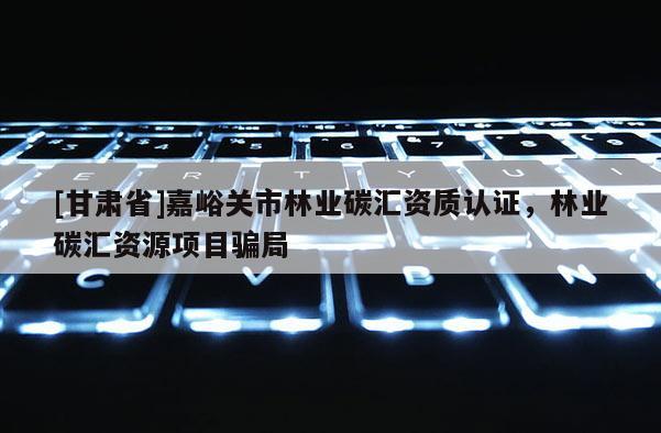 [甘肅省]嘉峪關(guān)市林業(yè)碳匯資質(zhì)認(rèn)證，林業(yè)碳匯資源項(xiàng)目騙局