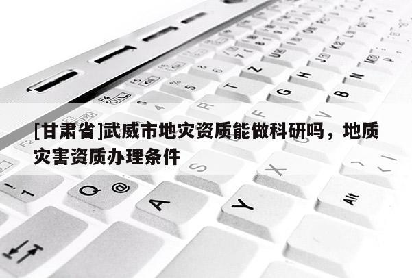 [甘肅省]武威市地災(zāi)資質(zhì)能做科研嗎，地質(zhì)災(zāi)害資質(zhì)辦理?xiàng)l件