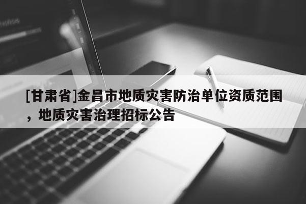 [甘肅省]金昌市地質(zhì)災(zāi)害防治單位資質(zhì)范圍，地質(zhì)災(zāi)害治理招標(biāo)公告