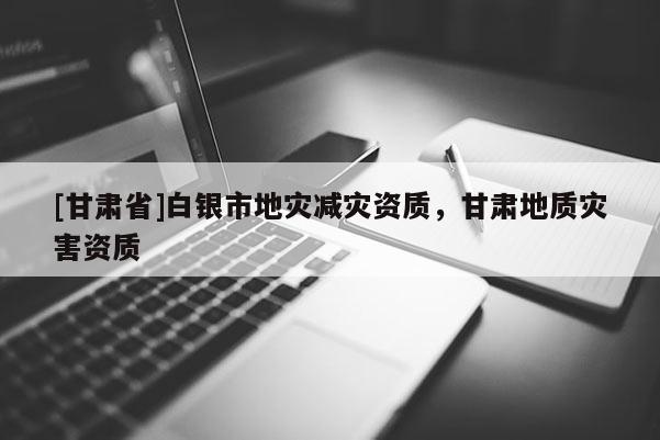 [甘肅省]白銀市地災(zāi)減災(zāi)資質(zhì)，甘肅地質(zhì)災(zāi)害資質(zhì)